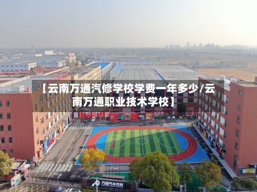 【云南万通汽修学校学费一年多少/云南万通职业技术学校】-第1张图片