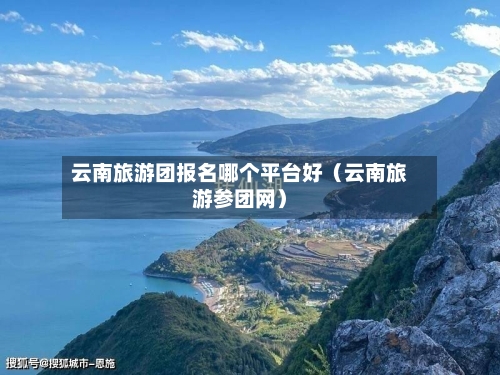 云南旅游团报名哪个平台好（云南旅游参团网）-第1张图片