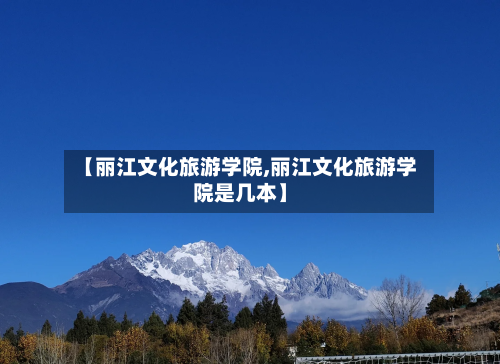 【丽江文化旅游学院,丽江文化旅游学院是几本】-第1张图片