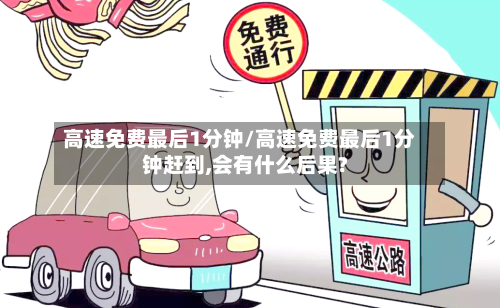 高速免费最后1分钟/高速免费最后1分钟赶到,会有什么后果?-第1张图片