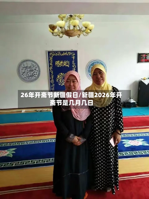 26年开斋节新疆假日/新疆2026年开斋节是几月几日-第1张图片