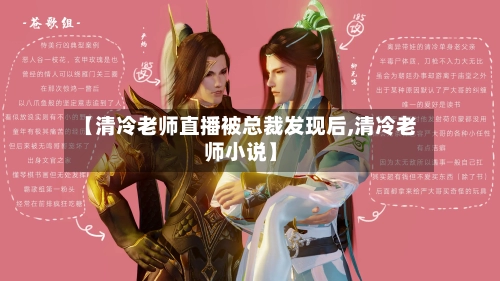 【清冷老师直播被总裁发现后,清冷老师小说】-第1张图片