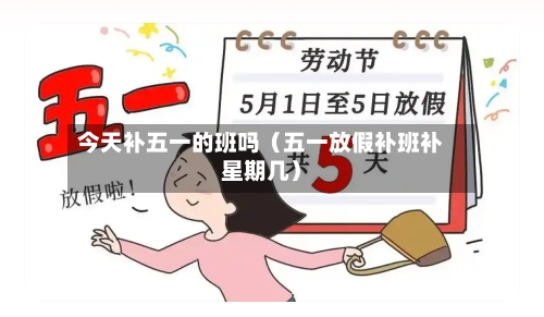 今天补五一的班吗(五一放假补班补星期几)-第1张图片