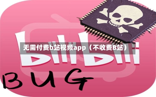 无需付费b站视频app(不收费B站)-第1张图片