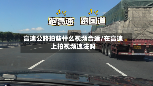高速公路拍些什么视频合适/在高速上拍视频违法吗-第1张图片