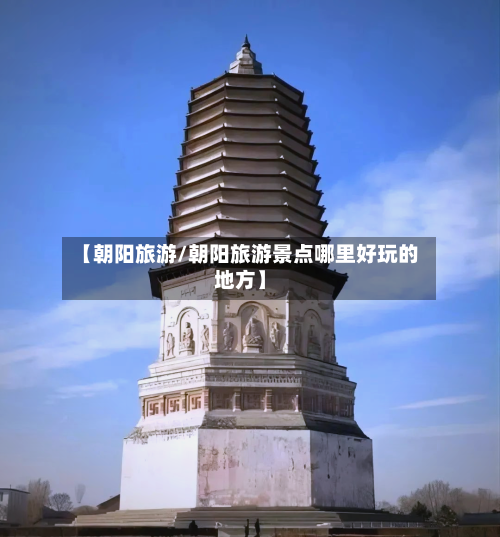 【朝阳旅游/朝阳旅游景点哪里好玩的地方】-第1张图片