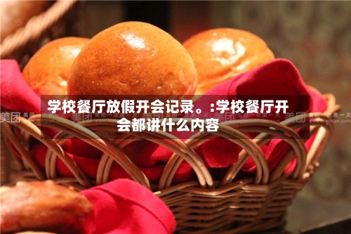 学校餐厅放假开会记录。:学校餐厅开会都讲什么内容-第1张图片