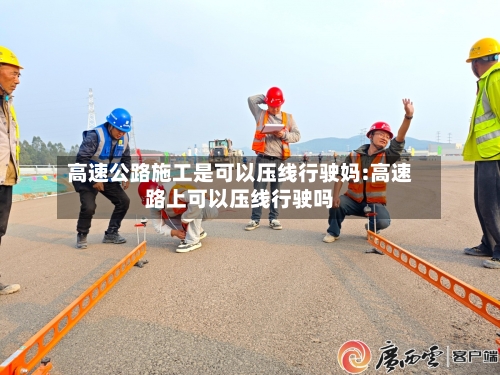 高速公路施工是可以压线行驶妈:高速路上可以压线行驶吗-第1张图片