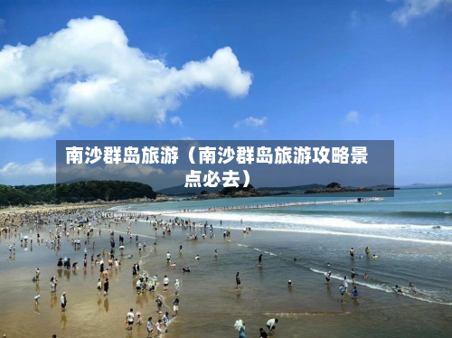 南沙群岛旅游(南沙群岛旅游攻略景点必去)-第1张图片