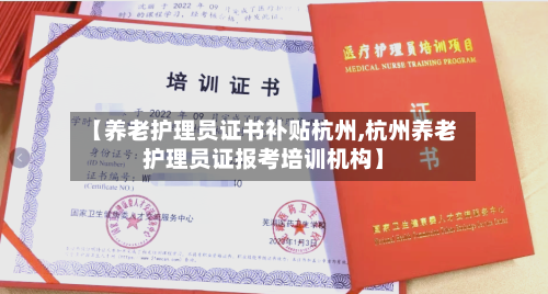 【养老护理员证书补贴杭州,杭州养老护理员证报考培训机构】-第1张图片