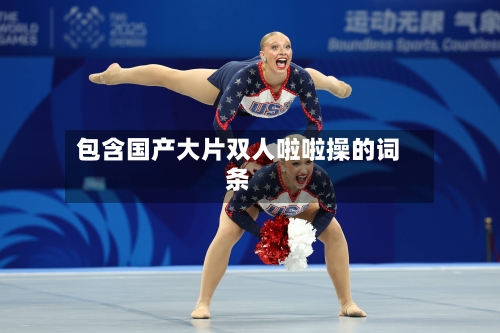 包含国产大片双人啦啦操的词条-第1张图片