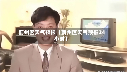 蓟州区天气预报(蓟州区天气预报24小时)-第1张图片
