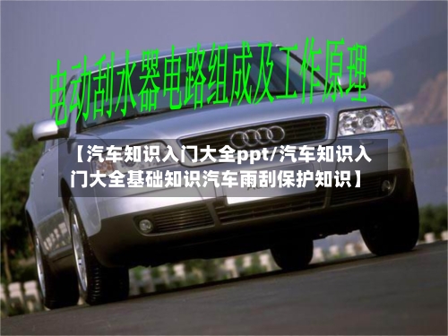 【汽车知识入门大全ppt/汽车知识入门大全基础知识汽车雨刮保护知识】-第1张图片