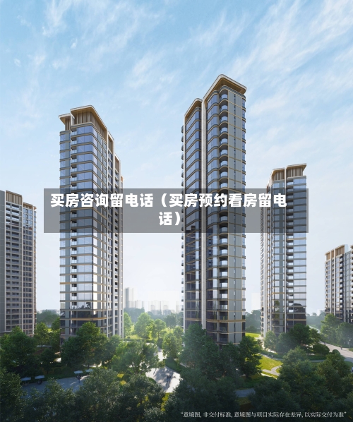 买房咨询留电话(买房预约看房留电话)-第1张图片
