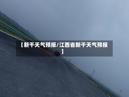 【新干天气预报/江西省新干天气预报】-第1张图片