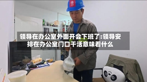 领导在办公室外面开会下班了:领导安排在办公室门口干活意味着什么-第1张图片