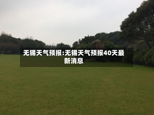 无锡天气预报:无锡天气预报40天最新消息-第1张图片