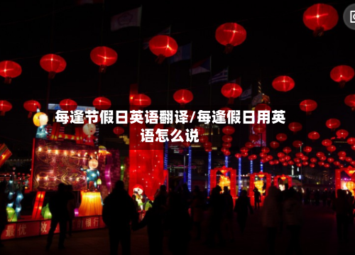 每逢节假日英语翻译/每逢假日用英语怎么说-第1张图片