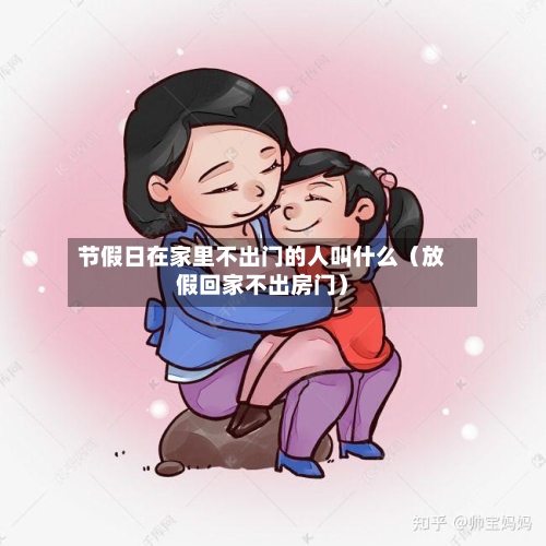 节假日在家里不出门的人叫什么(放假回家不出房门)-第1张图片