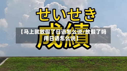 【马上就放假了日语怎么说/放假了吗用日语怎么说】-第1张图片