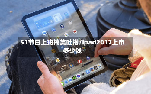 51节日上班搞笑吐槽/ipad2017上市多少钱-第1张图片
