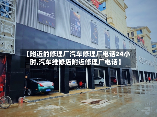 【附近的修理厂汽车修理厂电话24小时,汽车维修店附近修理厂电话】-第1张图片