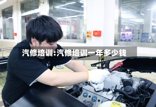 汽修培训:汽修培训一年多少钱-第1张图片