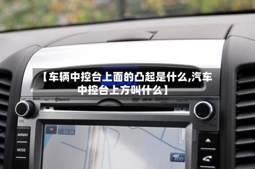【车辆中控台上面的凸起是什么,汽车中控台上方叫什么】-第1张图片