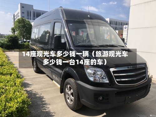 14座观光车多少钱一辆（旅游观光车多少钱一台14座的车）-第1张图片