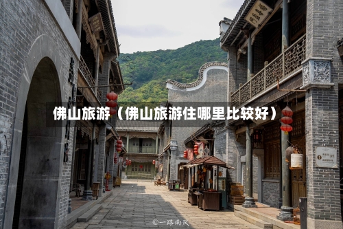 佛山旅游(佛山旅游住哪里比较好)-第1张图片