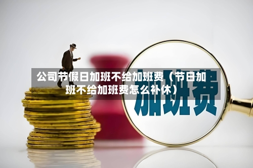 公司节假日加班不给加班费(节日加班不给加班费怎么补休)-第1张图片