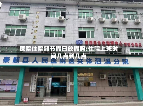 医院住院部节假日放假吗:住院上班时间几点到几点-第1张图片
