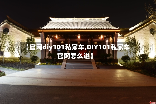 【官网diy101私家车,DIY101私家车官网怎么进】-第1张图片