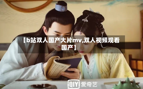 【b站双人国产大片mv,双人视频观看国产】-第1张图片