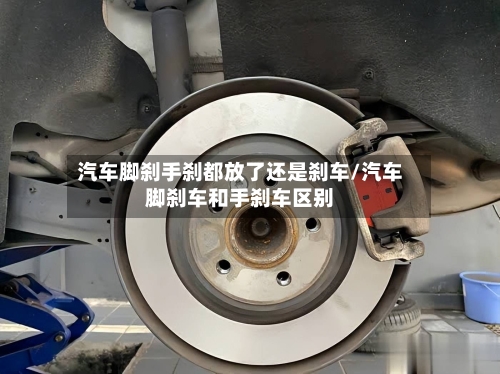 汽车脚刹手刹都放了还是刹车/汽车脚刹车和手刹车区别-第1张图片